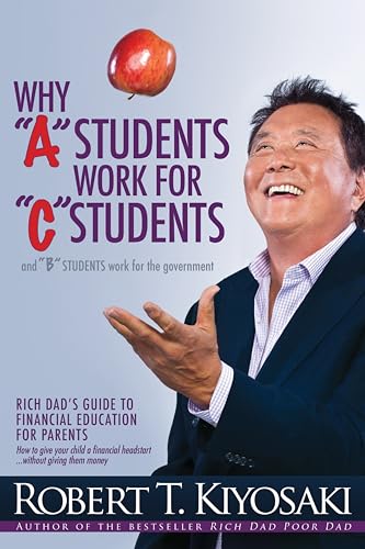 Why "A" Students Work for "C" Students and Why "B" Students Work for the Government By Robert T. Kiyosaki