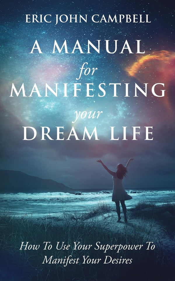 A Manual For Manifesting Your Dream Life By Eric John Campbell